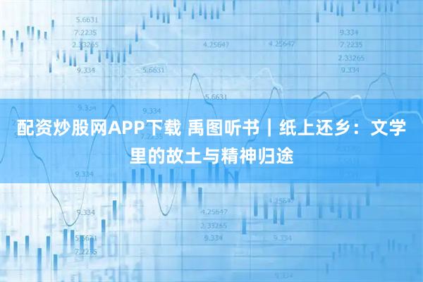 配资炒股网APP下载 禹图听书|纸上还乡:文学里的故土与精神归途
