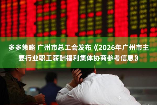 多多策略 广州市总工会发布《2026年广州市主要行业职工薪酬福利集体协商参考信息》