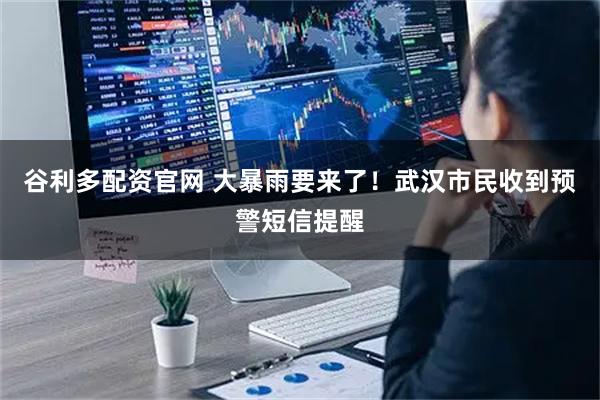 谷利多配资官网 大暴雨要来了!武汉市民收到预警短信提醒