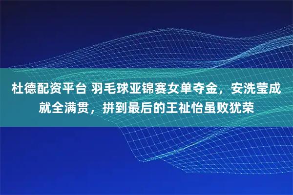 杜德配资平台 羽毛球亚锦赛女单夺金,安洗莹成就全满贯,拼到最后的王祉怡虽败犹荣