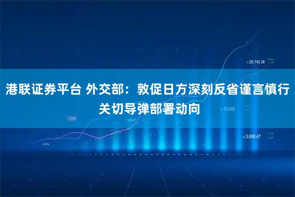港联证券平台 外交部：敦促日方深刻反省谨言慎行 关切导弹部署动向