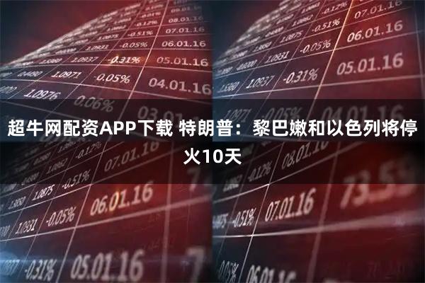 超牛网配资APP下载 特朗普：黎巴嫩和以色列将停火10天