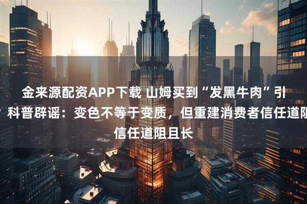 金来源配资APP下载 山姆买到“发黑牛肉”引担忧？科普辟谣：变色不等于变质，但重建消费者信任道阻且长