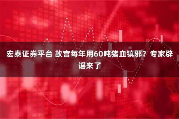 宏泰证券平台 故宫每年用60吨猪血镇邪？专家辟谣来了