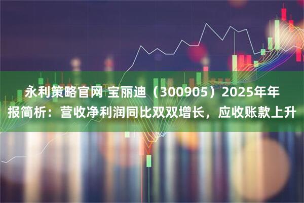 永利策略官网 宝丽迪（300905）2025年年报简析：营收净利润同比双双增长，应收账款上升