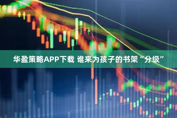 华盈策略APP下载 谁来为孩子的书架“分级”