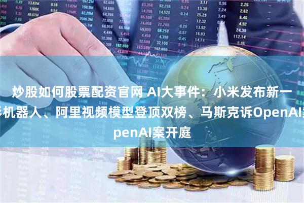 炒股如何股票配资官网 AI大事件：小米发布新一代人形机器人、阿里视频模型登顶双榜、马斯克诉OpenAI案开庭