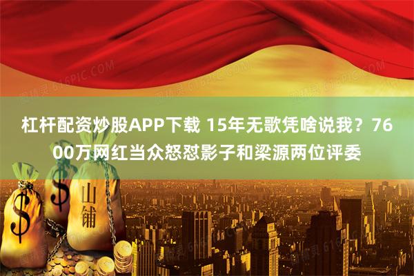 杠杆配资炒股APP下载 15年无歌凭啥说我？7600万网红当众怒怼影子和梁源两位评委