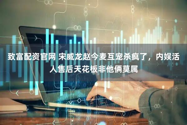 致富配资官网 宋威龙赵今麦互宠杀疯了，内娱活人售后天花板非他俩莫属
