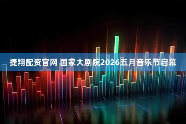 捷翔配资官网 国家大剧院2026五月音乐节启幕