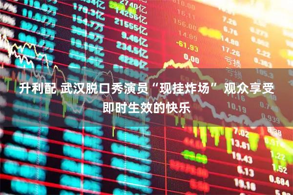 升利配 武汉脱口秀演员“现挂炸场” 观众享受即时生效的快乐