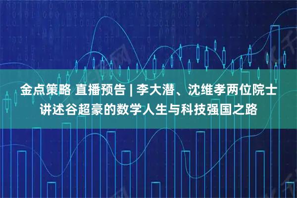 金点策略 直播预告 | 李大潜、沈维孝两位院士讲述谷超豪的数学人生与科技强国之路