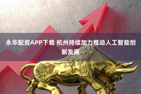 永华配资APP下载 杭州持续加力推动人工智能创新发展