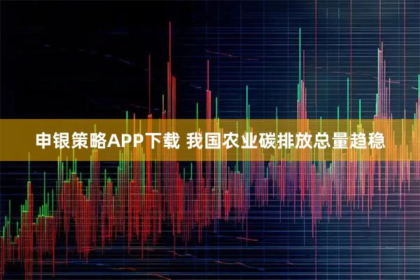 申银策略APP下载 我国农业碳排放总量趋稳