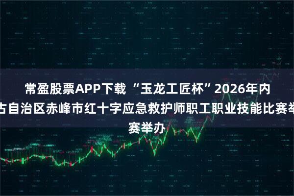 常盈股票APP下载 “玉龙工匠杯”2026年内蒙古自治区赤峰市红十字应急救护师职工职业技能比赛举办