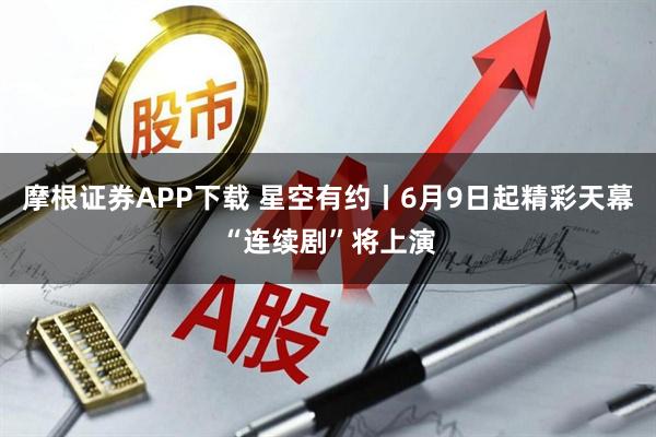 摩根证券APP下载 星空有约丨6月9日起精彩天幕“连续剧”将上演