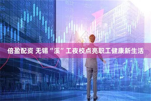 倍盈配资 无锡“溪”工夜校点亮职工健康新生活