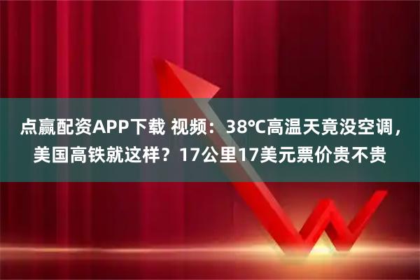 点赢配资APP下载 视频：38℃高温天竟没空调，美国高铁就这样？17公里17美元票价贵不贵