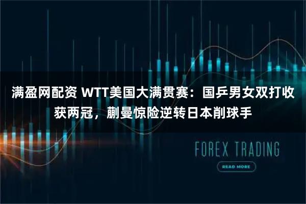 满盈网配资 WTT美国大满贯赛：国乒男女双打收获两冠，蒯曼惊险逆转日本削球手