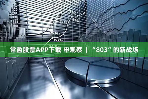 常盈股票APP下载 申观察  |  “803”的新战场