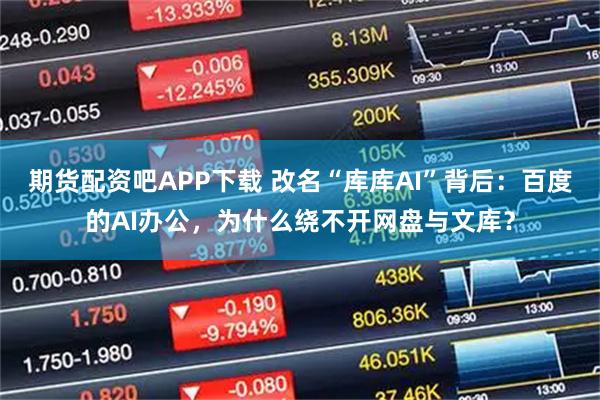 期货配资吧APP下载 改名“库库AI”背后：百度的AI办公，为什么绕不开网盘与文库？