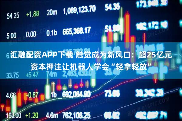 汇融配资APP下载 触觉成为新风口：超25亿元资本押注让机器人学会“轻拿轻放”