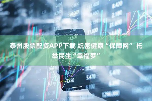 泰州股票配资APP下载 织密健康“保障网” 托举民生“幸福梦”