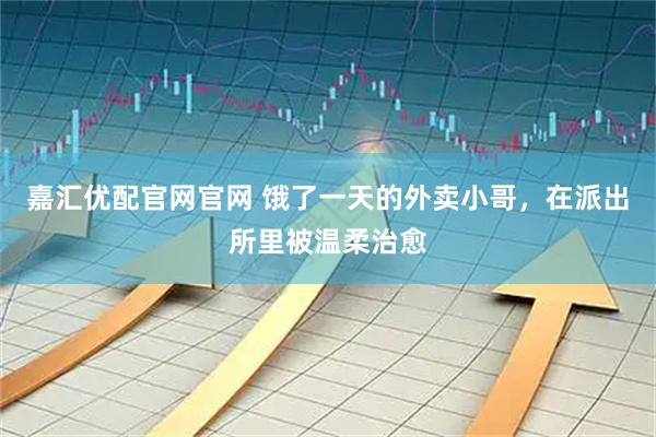 嘉汇优配官网官网 饿了一天的外卖小哥，在派出所里被温柔治愈