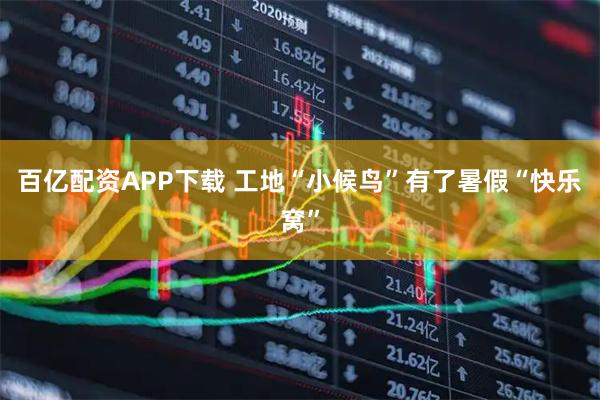 百亿配资APP下载 工地“小候鸟”有了暑假“快乐窝”