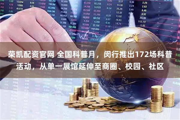 荣凯配资官网 全国科普月,闵行推出172场科普活动,从单一展馆延伸至商圈、校园、社区