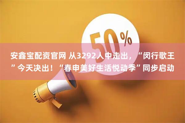 安鑫宝配资官网 从3292人中走出，“闵行歌王”今天决出！“春申美好生活悦动季”同步启动
