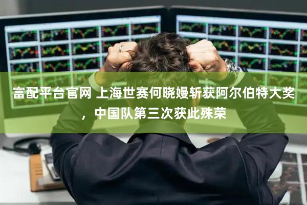 富配平台官网 上海世赛何晓嫚斩获阿尔伯特大奖，中国队第三次获此殊荣