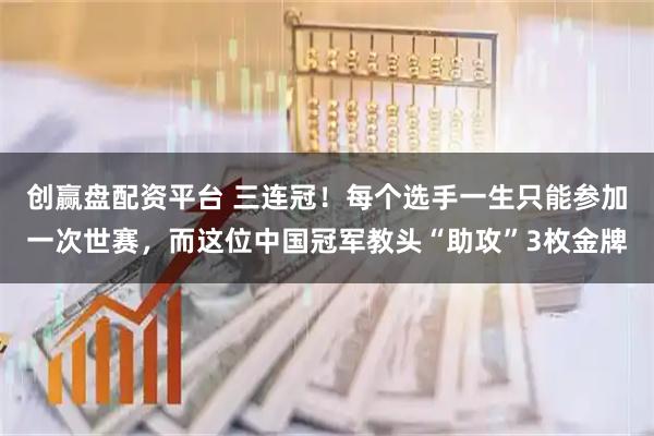 创赢盘配资平台 三连冠!每个选手一生只能参加一次世赛,而这位中国冠军教头“助攻”3枚金牌